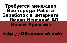 Требуется менеждер - Все города Работа » Заработок в интернете   . Ямало-Ненецкий АО,Новый Уренгой г.